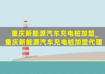 重庆新能源汽车充电桩加盟_重庆新能源汽车充电桩加盟代理