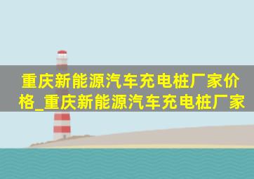 重庆新能源汽车充电桩厂家价格_重庆新能源汽车充电桩厂家