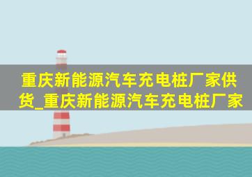 重庆新能源汽车充电桩厂家供货_重庆新能源汽车充电桩厂家