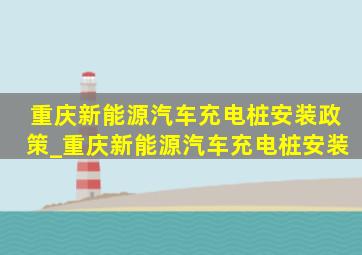 重庆新能源汽车充电桩安装政策_重庆新能源汽车充电桩安装