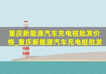 重庆新能源汽车充电桩批发价格_重庆新能源汽车充电桩批发