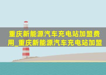 重庆新能源汽车充电站加盟费用_重庆新能源汽车充电站加盟