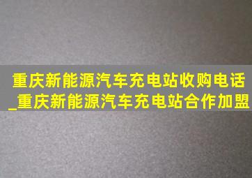 重庆新能源汽车充电站收购电话_重庆新能源汽车充电站合作加盟