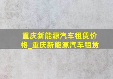 重庆新能源汽车租赁价格_重庆新能源汽车租赁