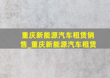 重庆新能源汽车租赁销售_重庆新能源汽车租赁