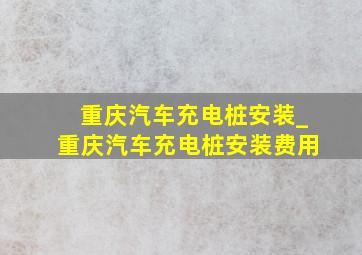 重庆汽车充电桩安装_重庆汽车充电桩安装费用