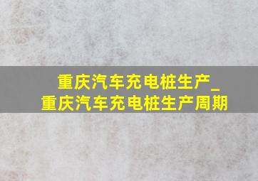 重庆汽车充电桩生产_重庆汽车充电桩生产周期