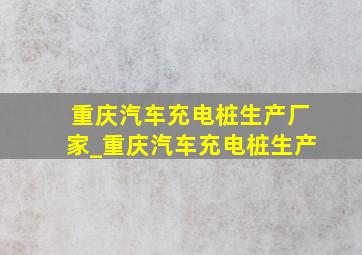 重庆汽车充电桩生产厂家_重庆汽车充电桩生产