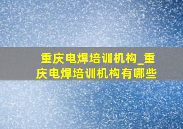 重庆电焊培训机构_重庆电焊培训机构有哪些