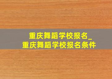 重庆舞蹈学校报名_重庆舞蹈学校报名条件
