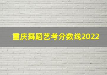 重庆舞蹈艺考分数线2022
