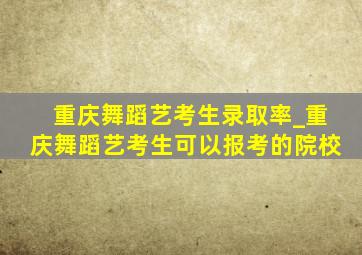 重庆舞蹈艺考生录取率_重庆舞蹈艺考生可以报考的院校