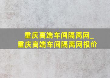 重庆高端车间隔离网_重庆高端车间隔离网报价