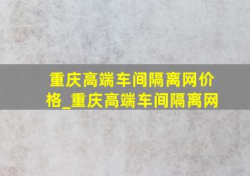 重庆高端车间隔离网价格_重庆高端车间隔离网