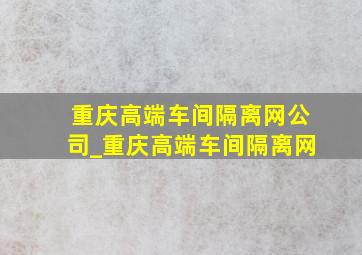 重庆高端车间隔离网公司_重庆高端车间隔离网