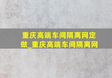 重庆高端车间隔离网定做_重庆高端车间隔离网