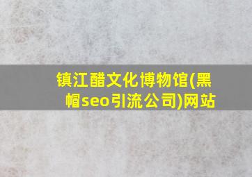 镇江醋文化博物馆(黑帽seo引流公司)网站