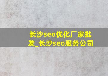 长沙seo优化厂家批发_长沙seo服务公司