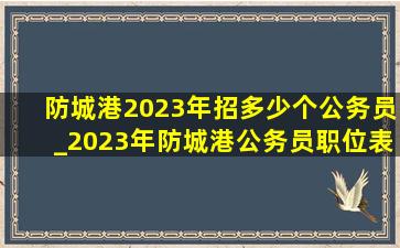 防城港2023年招多少个公务员_2023年防城港公务员职位表