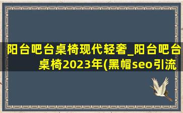 阳台吧台桌椅现代轻奢_阳台吧台桌椅2023年(黑帽seo引流公司)款