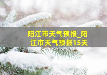 阳江市天气预报_阳江市天气预报15天