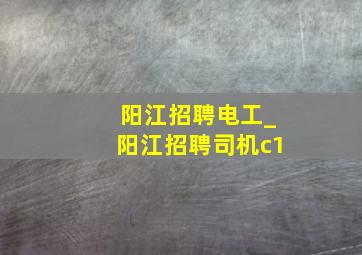 阳江招聘电工_阳江招聘司机c1