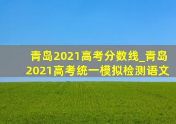 青岛2021高考分数线_青岛2021高考统一模拟检测语文