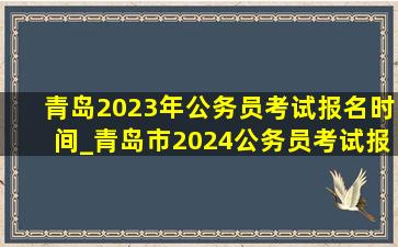 青岛2023年公务员考试报名时间_青岛市2024公务员考试报名时间