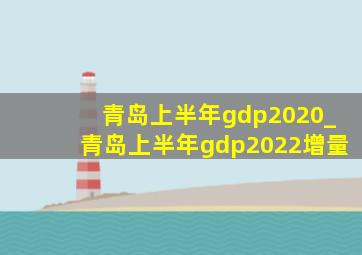 青岛上半年gdp2020_青岛上半年gdp2022增量