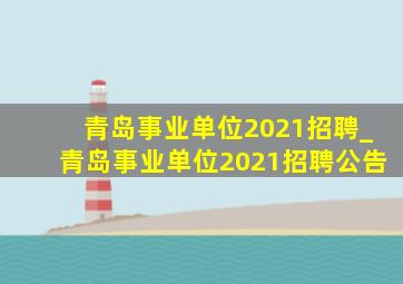 青岛事业单位2021招聘_青岛事业单位2021招聘公告