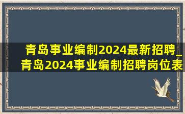 青岛事业编制2024最新招聘_青岛2024事业编制招聘岗位表