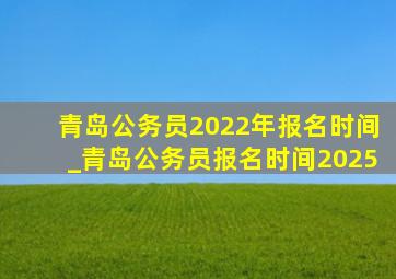 青岛公务员2022年报名时间_青岛公务员报名时间2025