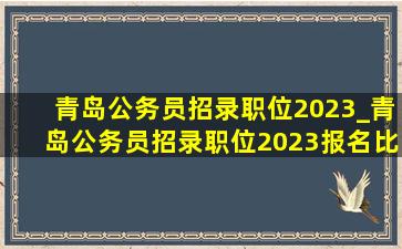 青岛公务员招录职位2023_青岛公务员招录职位2023报名比例