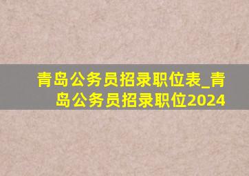 青岛公务员招录职位表_青岛公务员招录职位2024