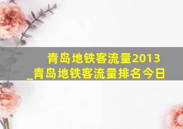 青岛地铁客流量2013_青岛地铁客流量排名今日