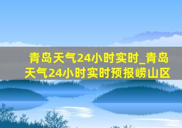 青岛天气24小时实时_青岛天气24小时实时预报崂山区