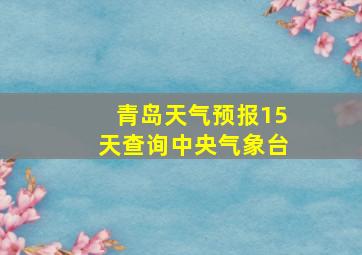 青岛天气预报15天查询中央气象台