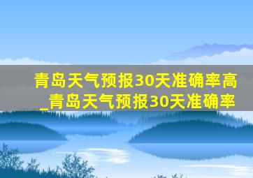 青岛天气预报30天准确率高_青岛天气预报30天准确率