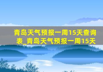 青岛天气预报一周15天查询表_青岛天气预报一周15天