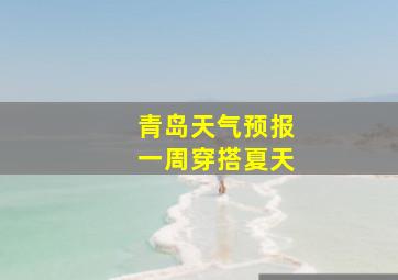 青岛天气预报一周穿搭夏天