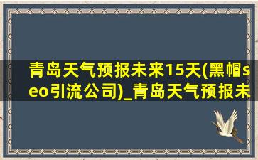 青岛天气预报未来15天(黑帽seo引流公司)_青岛天气预报未来15天