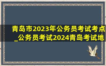 青岛市2023年公务员考试考点_公务员考试2024青岛考试地点