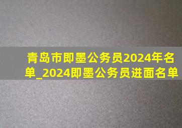 青岛市即墨公务员2024年名单_2024即墨公务员进面名单