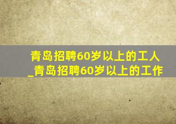 青岛招聘60岁以上的工人_青岛招聘60岁以上的工作