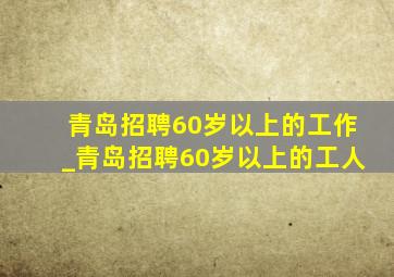 青岛招聘60岁以上的工作_青岛招聘60岁以上的工人