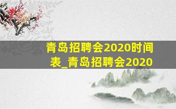 青岛招聘会2020时间表_青岛招聘会2020