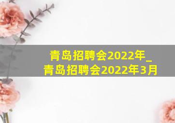 青岛招聘会2022年_青岛招聘会2022年3月