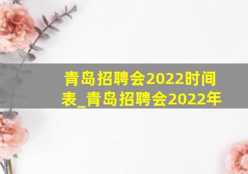 青岛招聘会2022时间表_青岛招聘会2022年