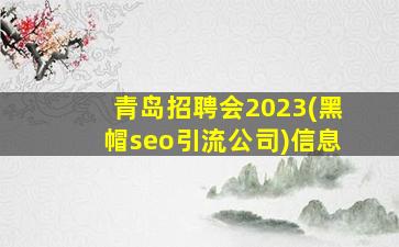 青岛招聘会2023(黑帽seo引流公司)信息