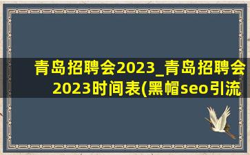 青岛招聘会2023_青岛招聘会2023时间表(黑帽seo引流公司)